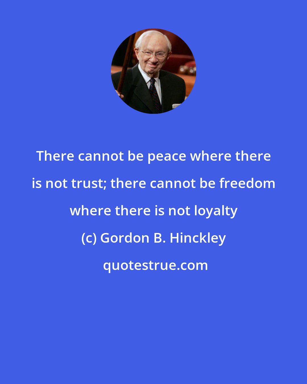 Gordon B. Hinckley: There cannot be peace where there is not trust; there cannot be freedom where there is not loyalty