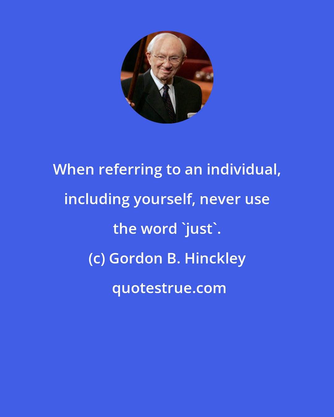 Gordon B. Hinckley: When referring to an individual, including yourself, never use the word 'just'.