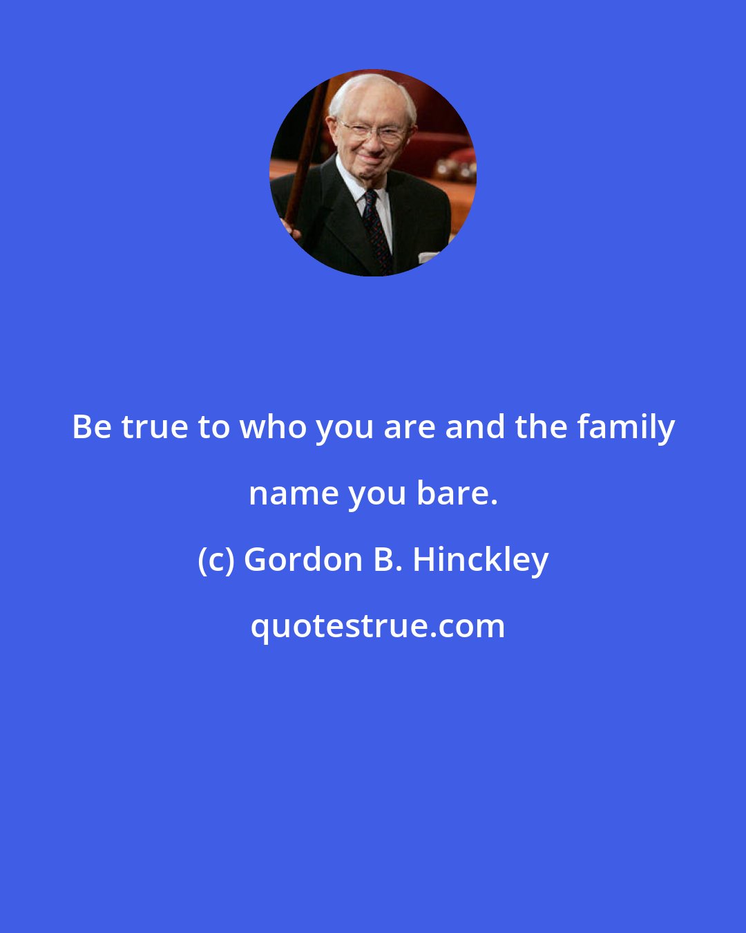 Gordon B. Hinckley: Be true to who you are and the family name you bare.