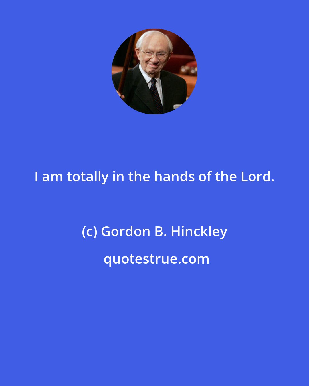 Gordon B. Hinckley: I am totally in the hands of the Lord.