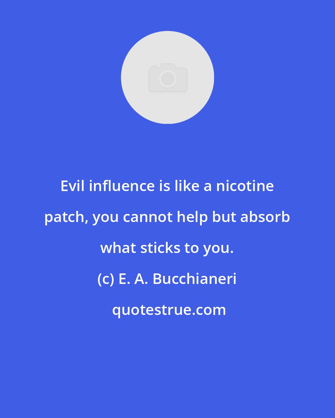 E. A. Bucchianeri: Evil influence is like a nicotine patch, you cannot help but absorb what sticks to you.