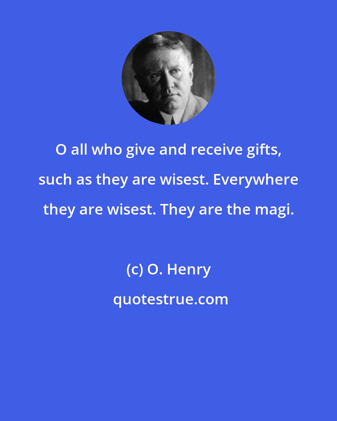 O. Henry: O all who give and receive gifts, such as they are wisest. Everywhere they are wisest. They are the magi.