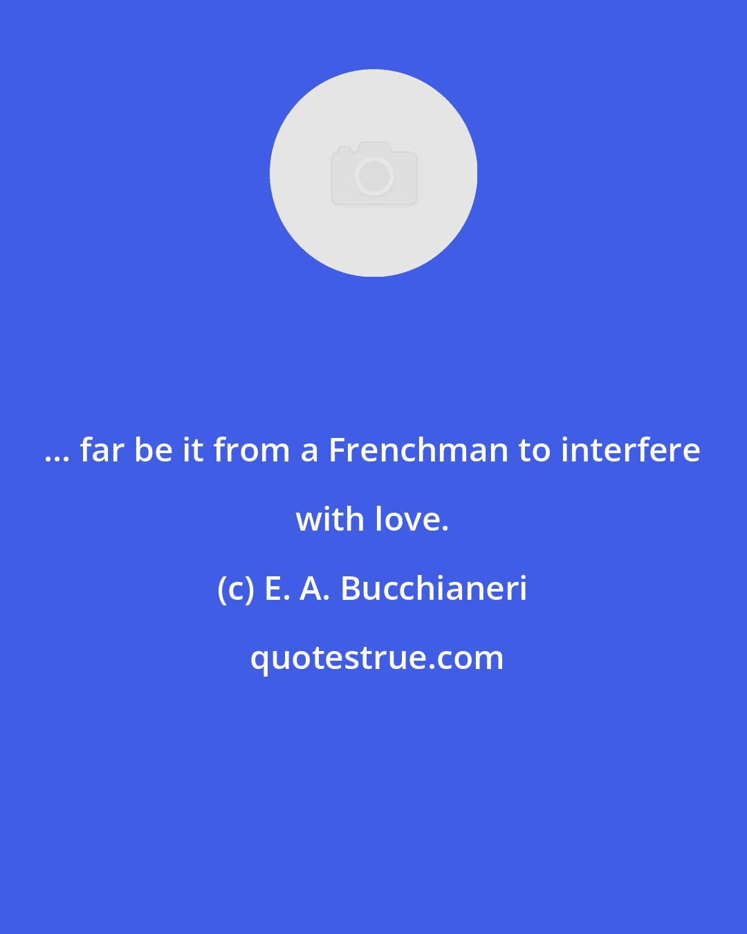 E. A. Bucchianeri: ... far be it from a Frenchman to interfere with love.