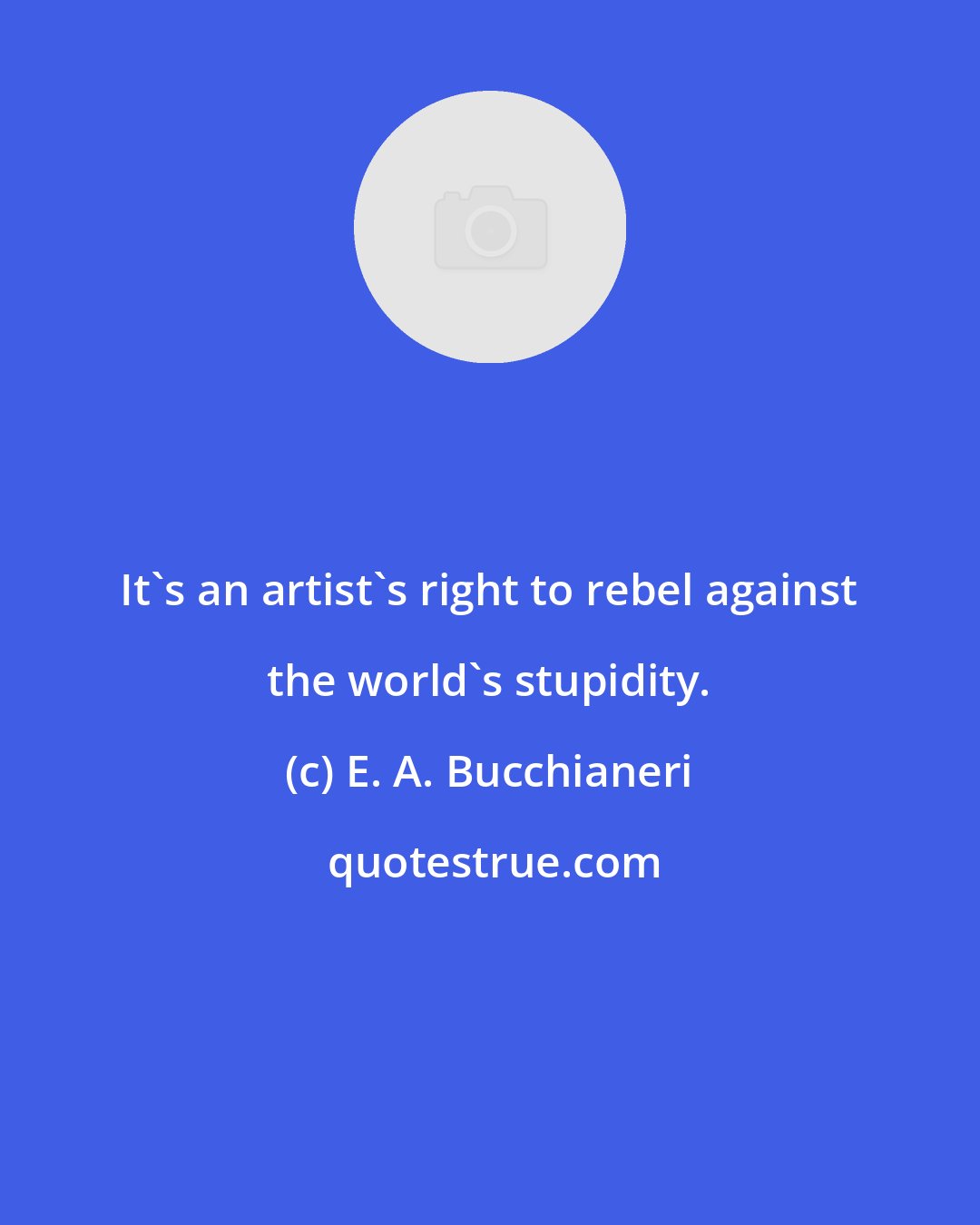 E. A. Bucchianeri: It's an artist's right to rebel against the world's stupidity.