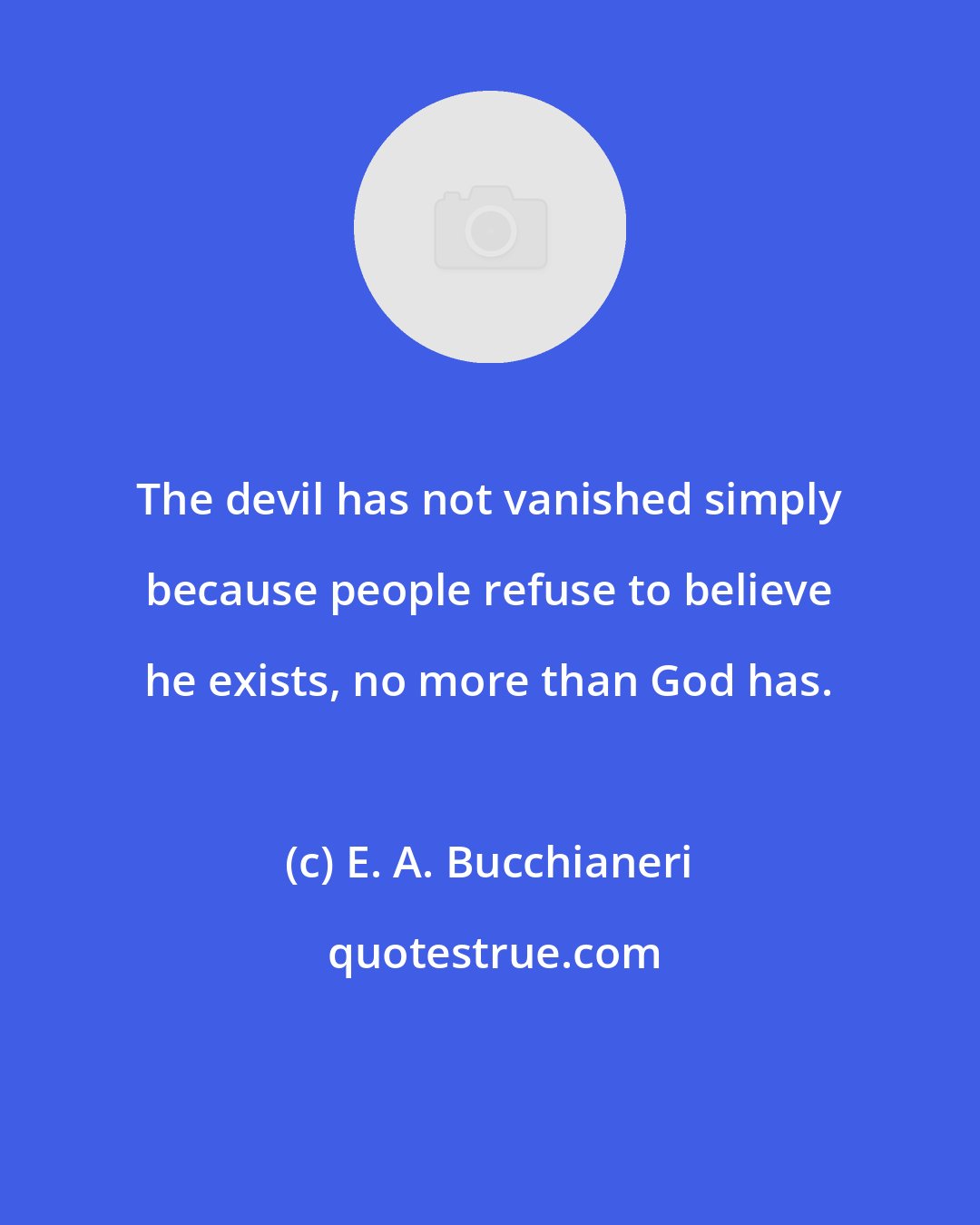 E. A. Bucchianeri: The devil has not vanished simply because people refuse to believe he exists, no more than God has.