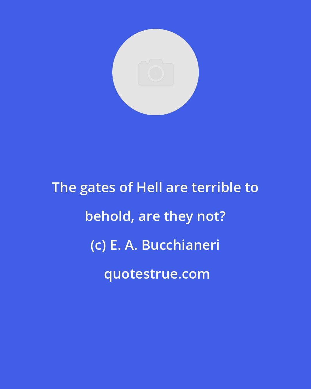 E. A. Bucchianeri: The gates of Hell are terrible to behold, are they not?
