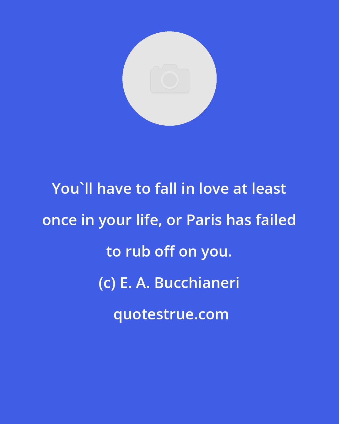 E. A. Bucchianeri: You'll have to fall in love at least once in your life, or Paris has failed to rub off on you.