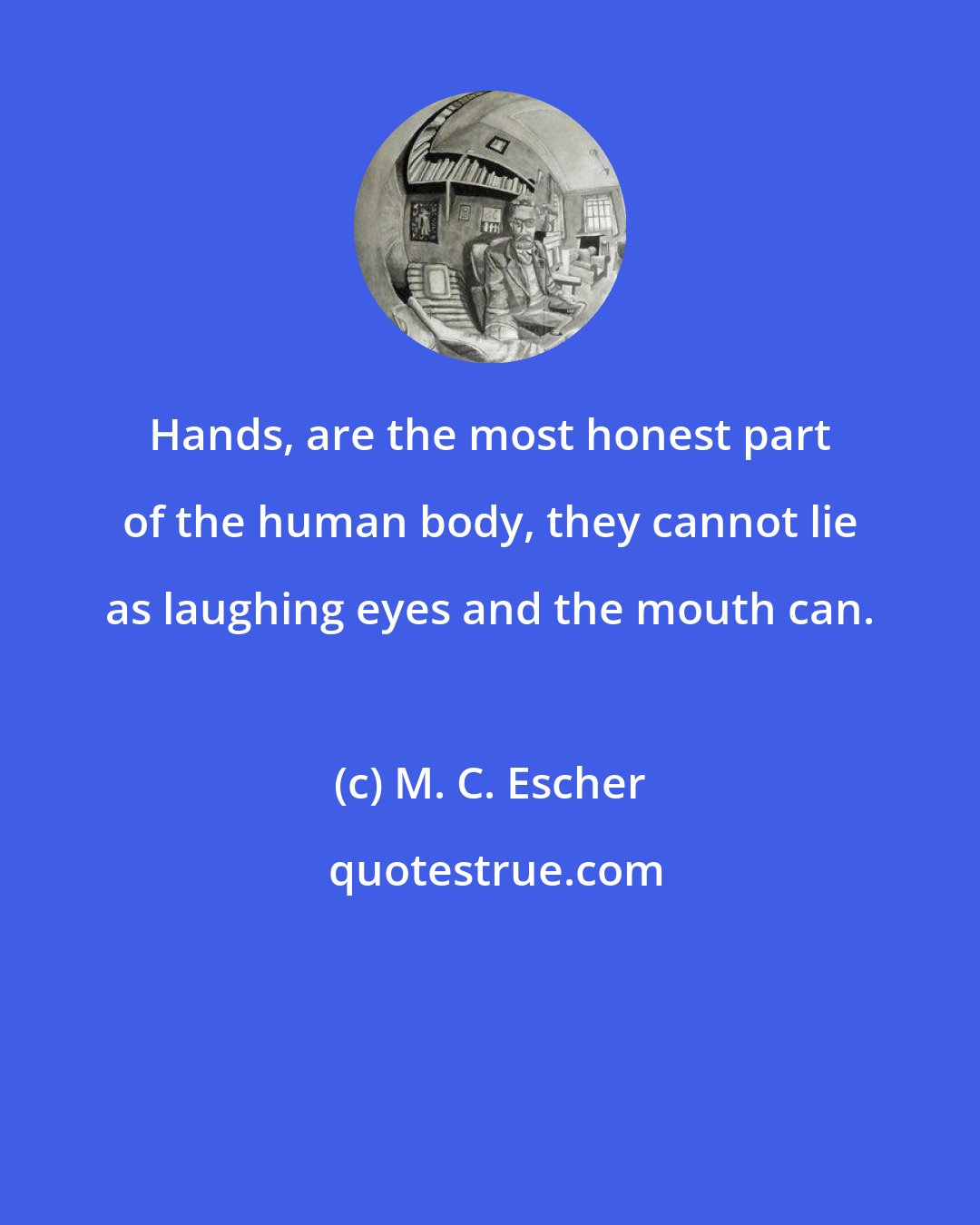 M. C. Escher: Hands, are the most honest part of the human body, they cannot lie as laughing eyes and the mouth can.