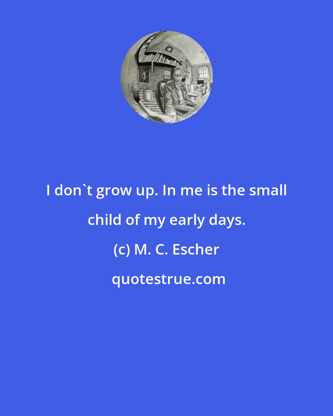 M. C. Escher: I don't grow up. In me is the small child of my early days.