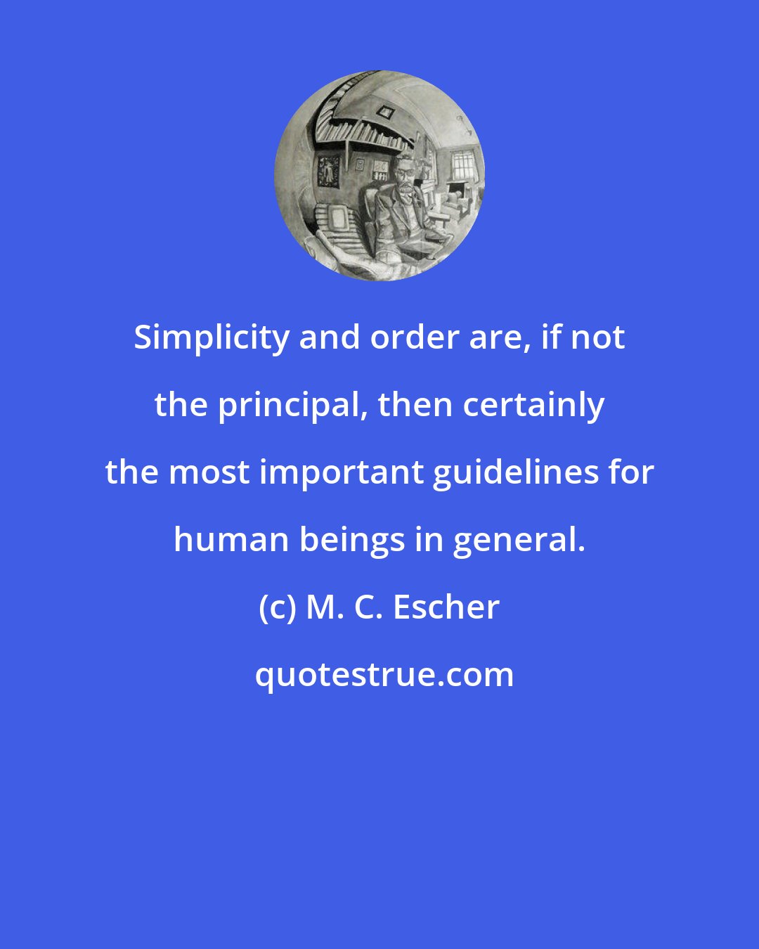 M. C. Escher: Simplicity and order are, if not the principal, then certainly the most important guidelines for human beings in general.