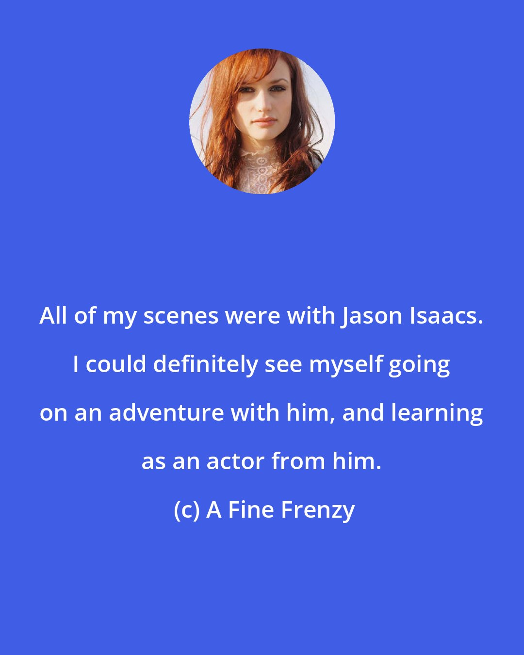 A Fine Frenzy: All of my scenes were with Jason Isaacs. I could definitely see myself going on an adventure with him, and learning as an actor from him.