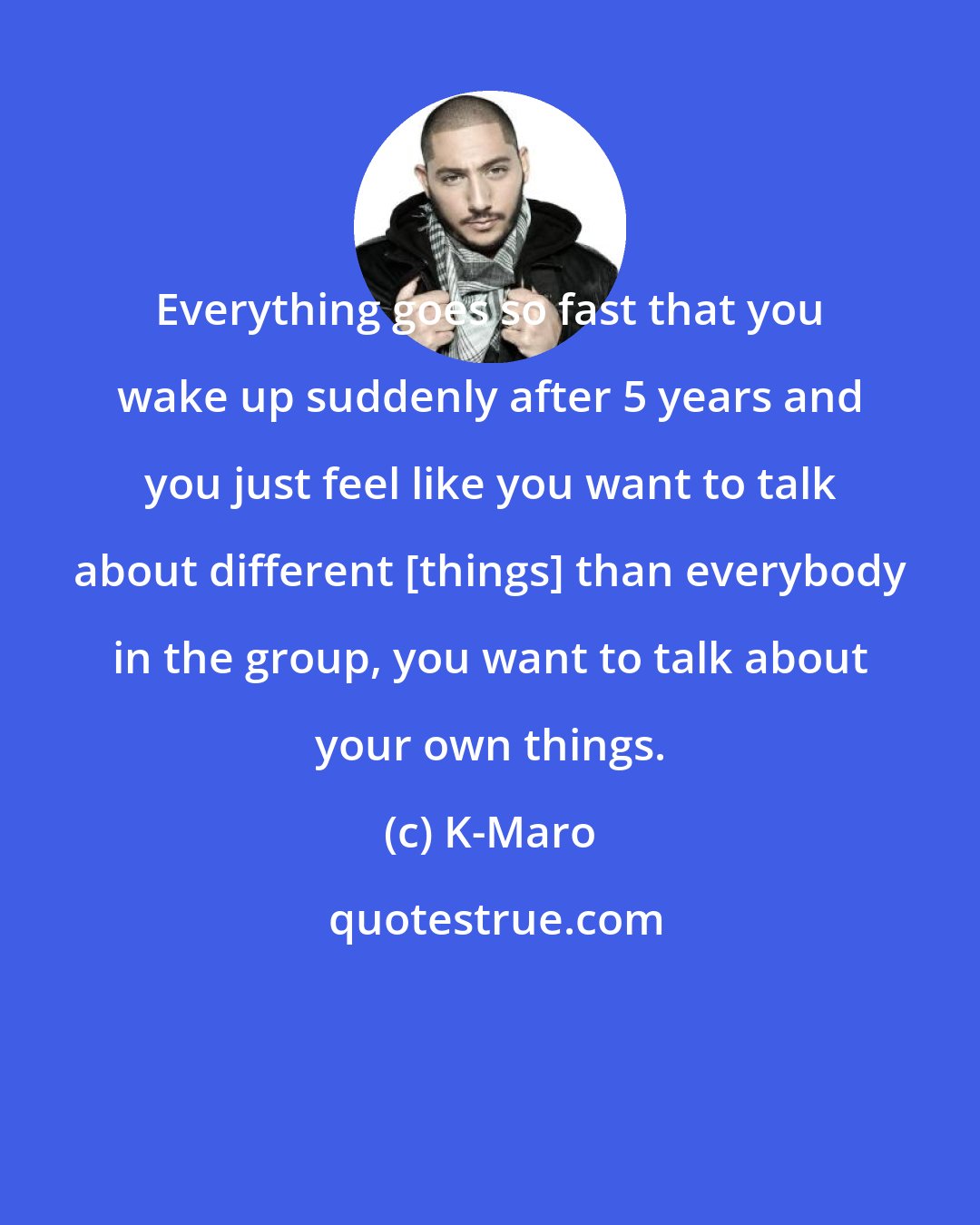 K-Maro: Everything goes so fast that you wake up suddenly after 5 years and you just feel like you want to talk about different [things] than everybody in the group, you want to talk about your own things.