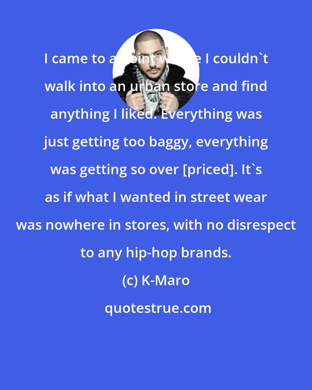 K-Maro: I came to a point where I couldn't walk into an urban store and find anything I liked. Everything was just getting too baggy, everything was getting so over [priced]. It's as if what I wanted in street wear was nowhere in stores, with no disrespect to any hip-hop brands.