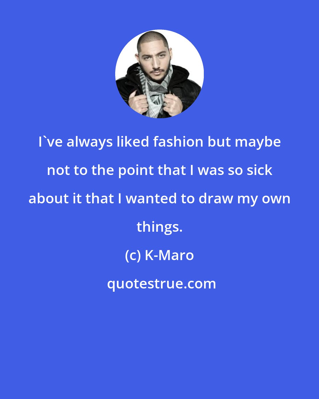 K-Maro: I've always liked fashion but maybe not to the point that I was so sick about it that I wanted to draw my own things.