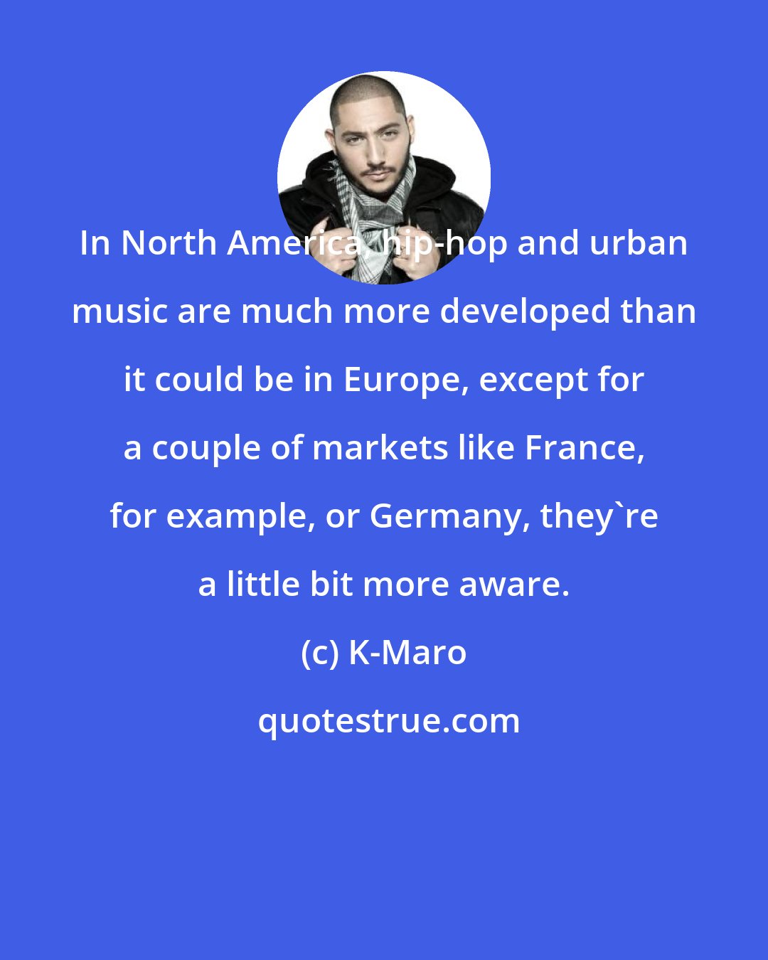 K-Maro: In North America, hip-hop and urban music are much more developed than it could be in Europe, except for a couple of markets like France, for example, or Germany, they're a little bit more aware.