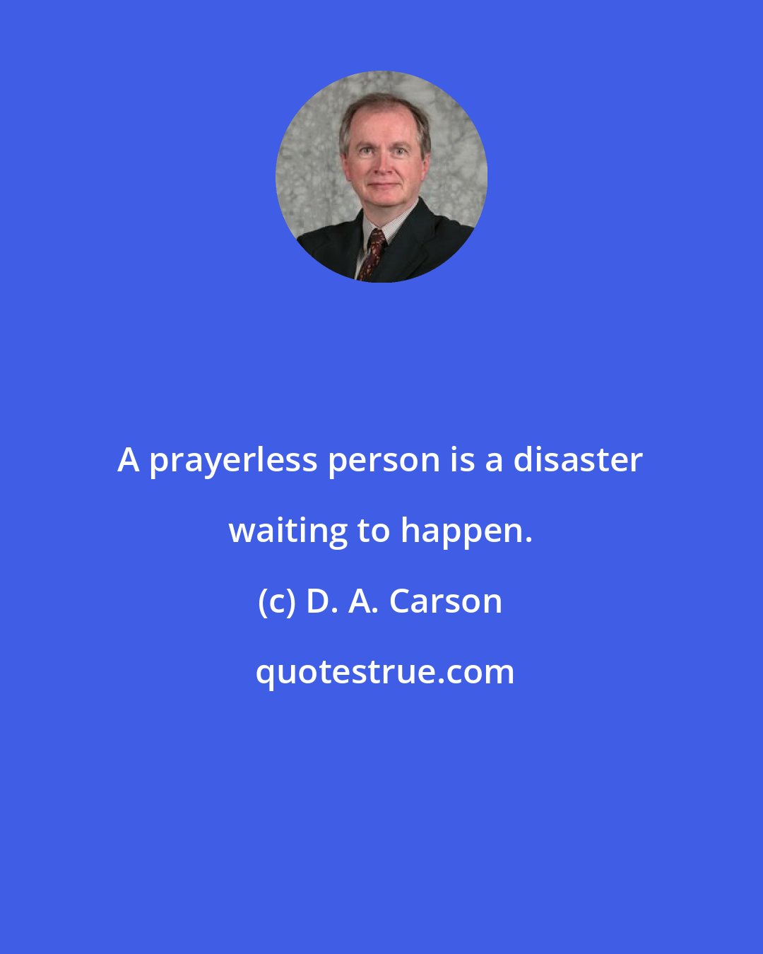 D. A. Carson: A prayerless person is a disaster waiting to happen.