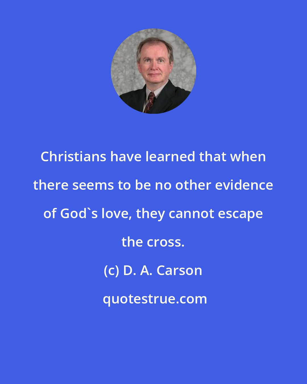 D. A. Carson: Christians have learned that when there seems to be no other evidence of God's love, they cannot escape the cross.