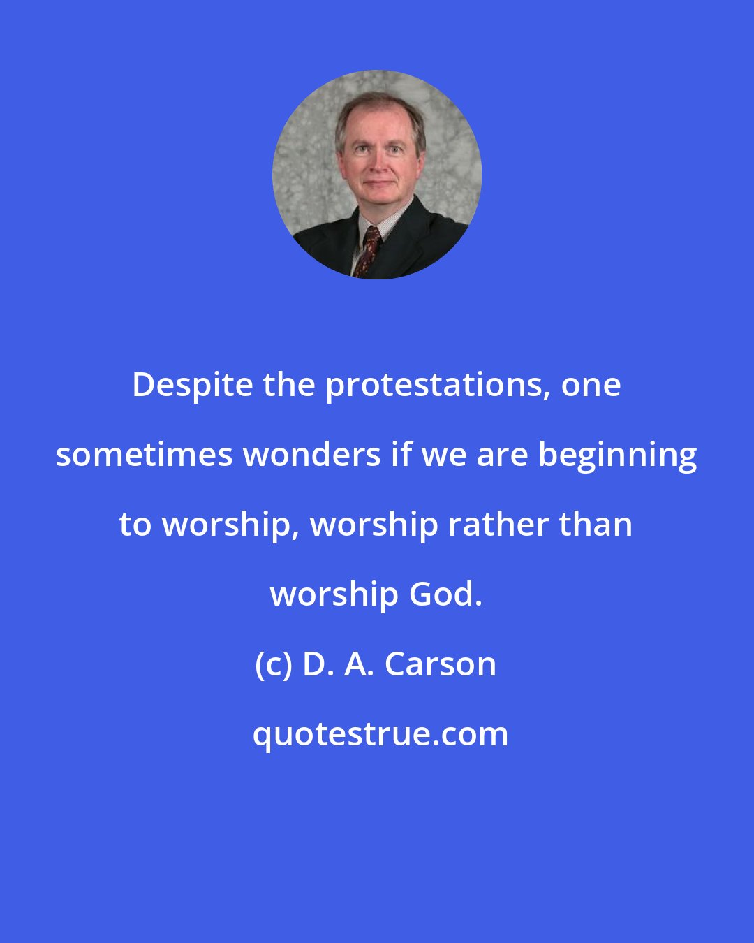 D. A. Carson: Despite the protestations, one sometimes wonders if we are beginning to worship, worship rather than worship God.