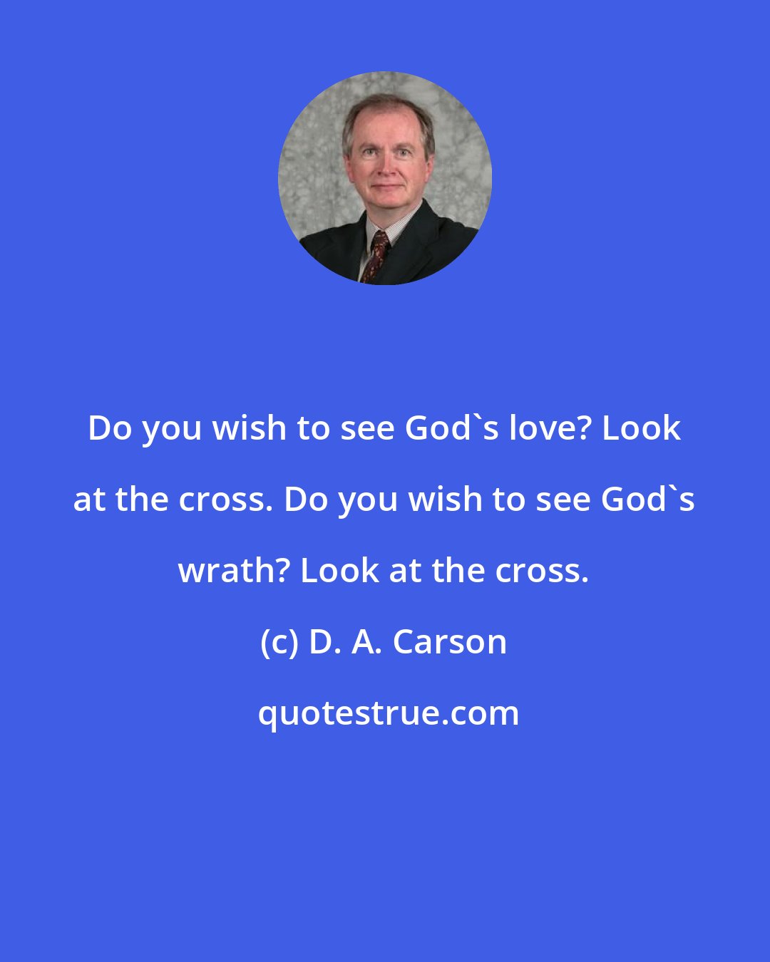 D. A. Carson: Do you wish to see God's love? Look at the cross. Do you wish to see God's wrath? Look at the cross.