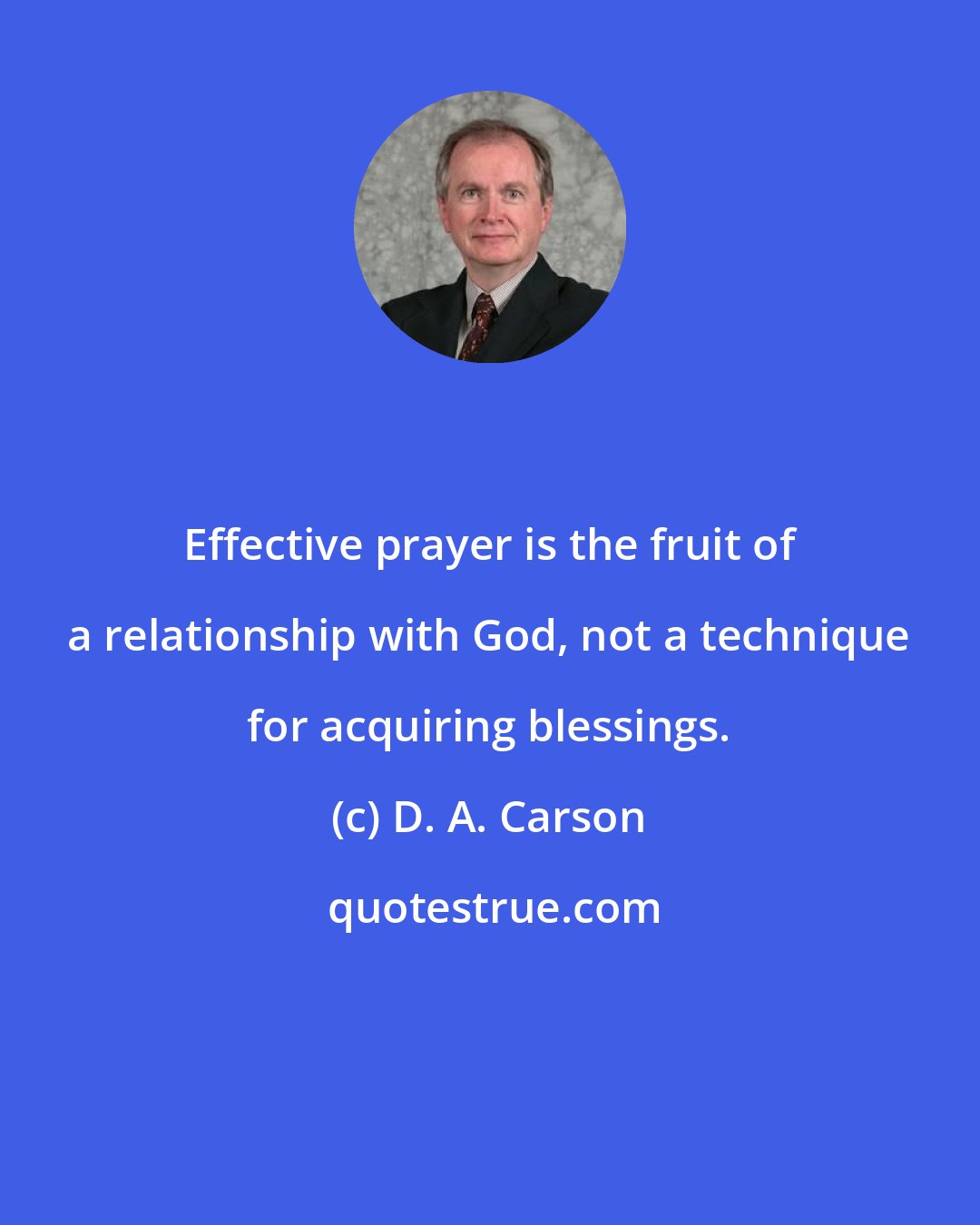 D. A. Carson: Effective prayer is the fruit of a relationship with God, not a technique for acquiring blessings.