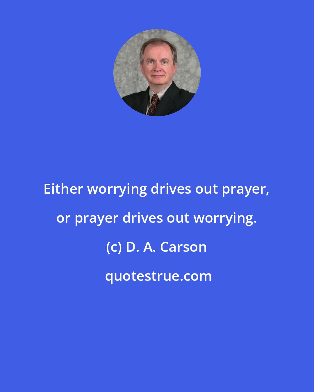 D. A. Carson: Either worrying drives out prayer, or prayer drives out worrying.