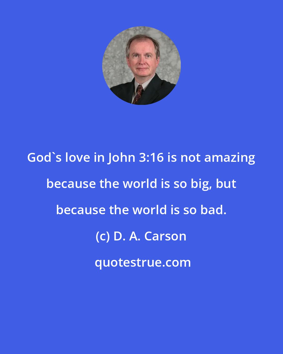 D. A. Carson: God's love in John 3:16 is not amazing because the world is so big, but because the world is so bad.