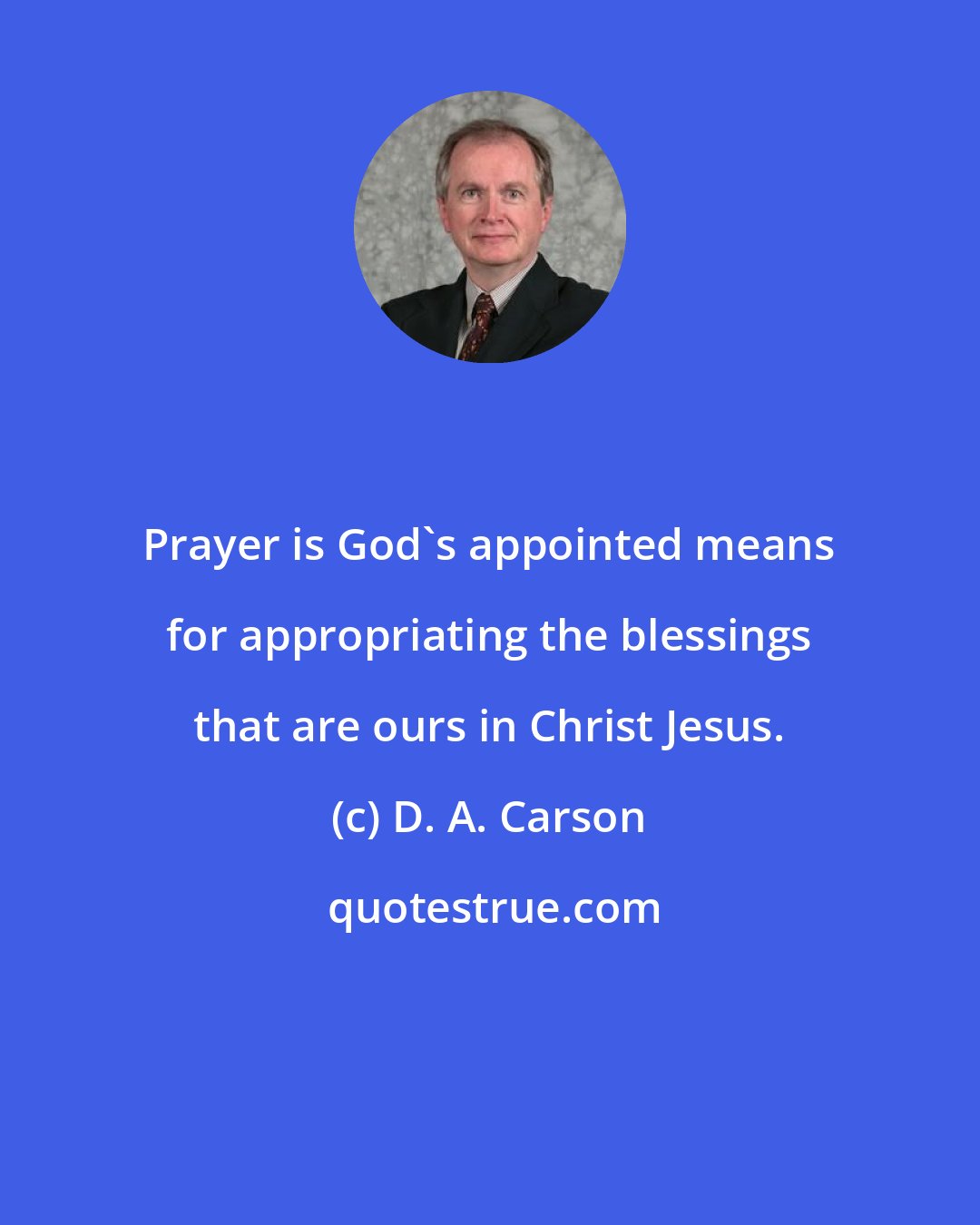 D. A. Carson: Prayer is God's appointed means for appropriating the blessings that are ours in Christ Jesus.