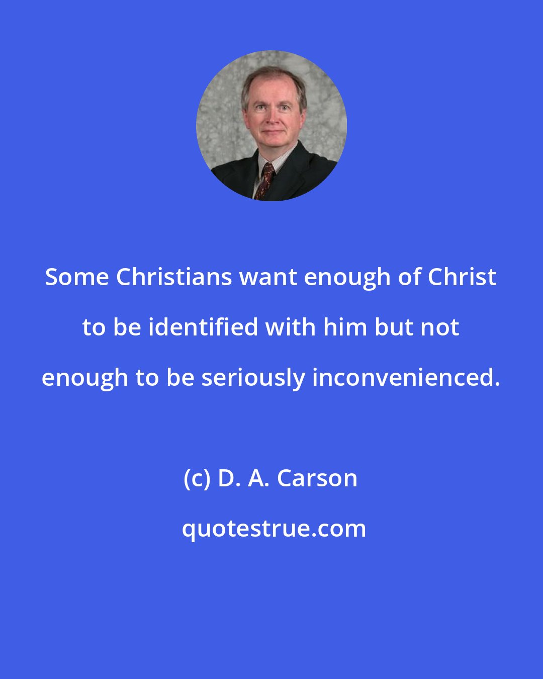 D. A. Carson: Some Christians want enough of Christ to be identified with him but not enough to be seriously inconvenienced.