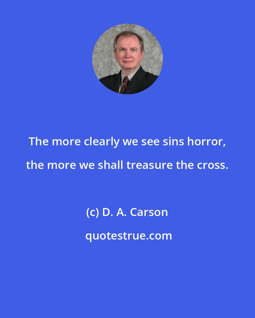 D. A. Carson: The more clearly we see sins horror, the more we shall treasure the cross.