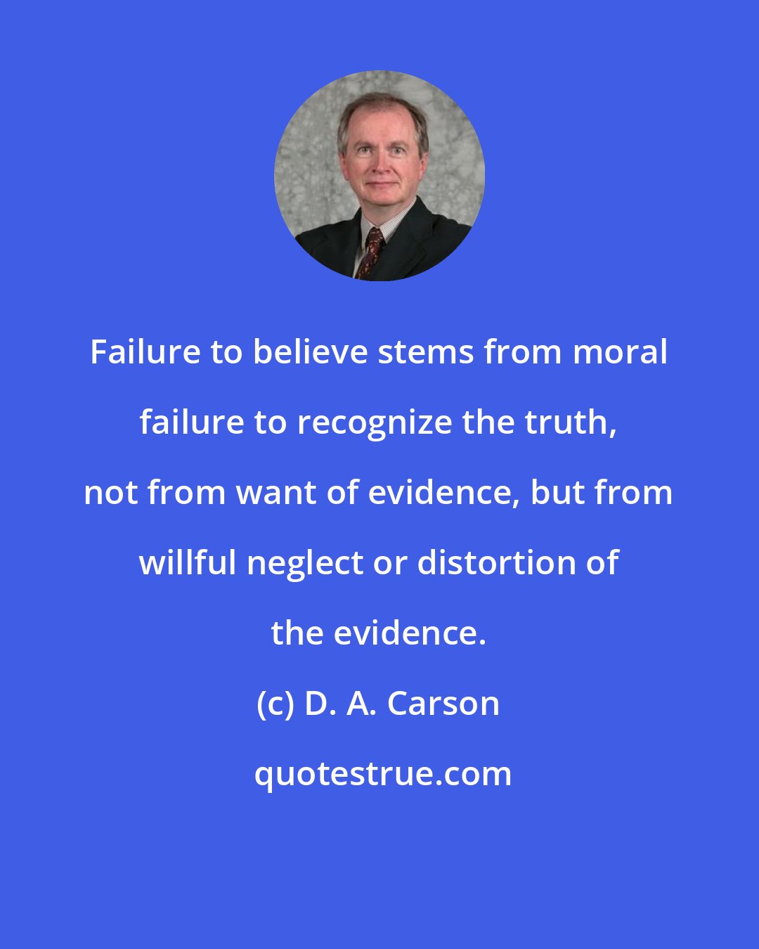 D. A. Carson: Failure to believe stems from moral failure to recognize the truth, not from want of evidence, but from willful neglect or distortion of the evidence.