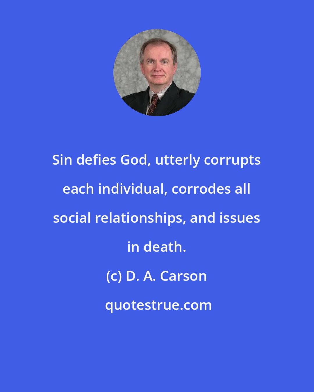 D. A. Carson: Sin defies God, utterly corrupts each individual, corrodes all social relationships, and issues in death.