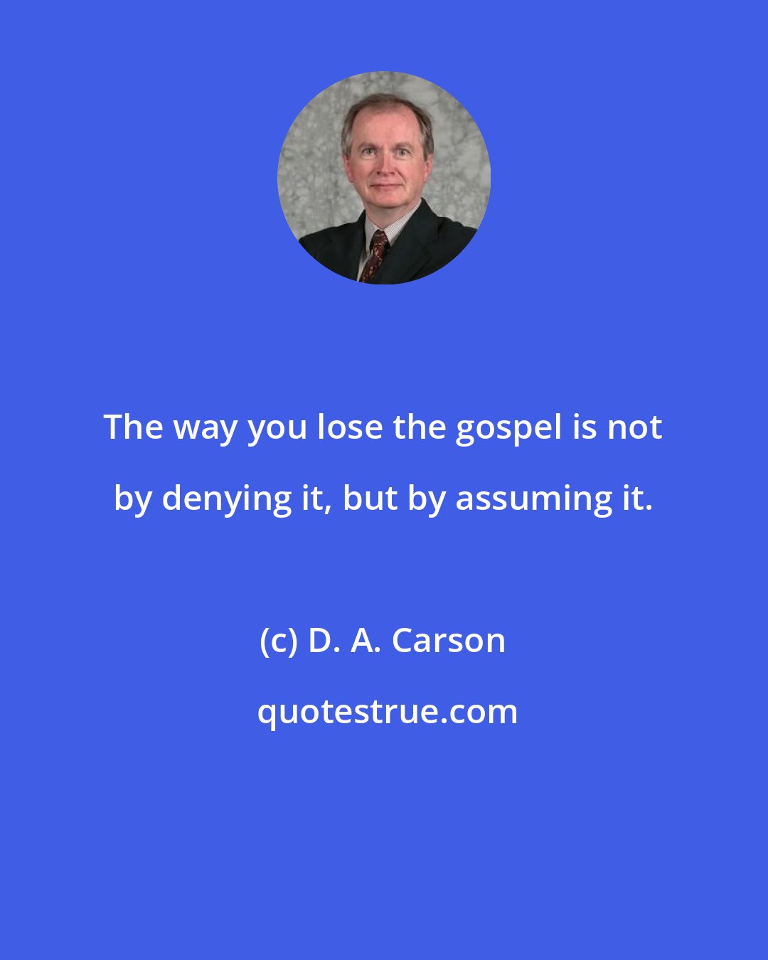 D. A. Carson: The way you lose the gospel is not by denying it, but by assuming it.