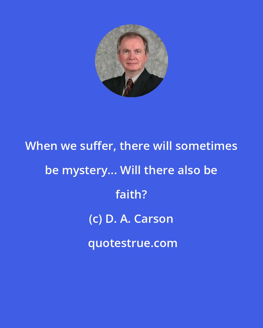 D. A. Carson: When we suffer, there will sometimes be mystery... Will there also be faith?