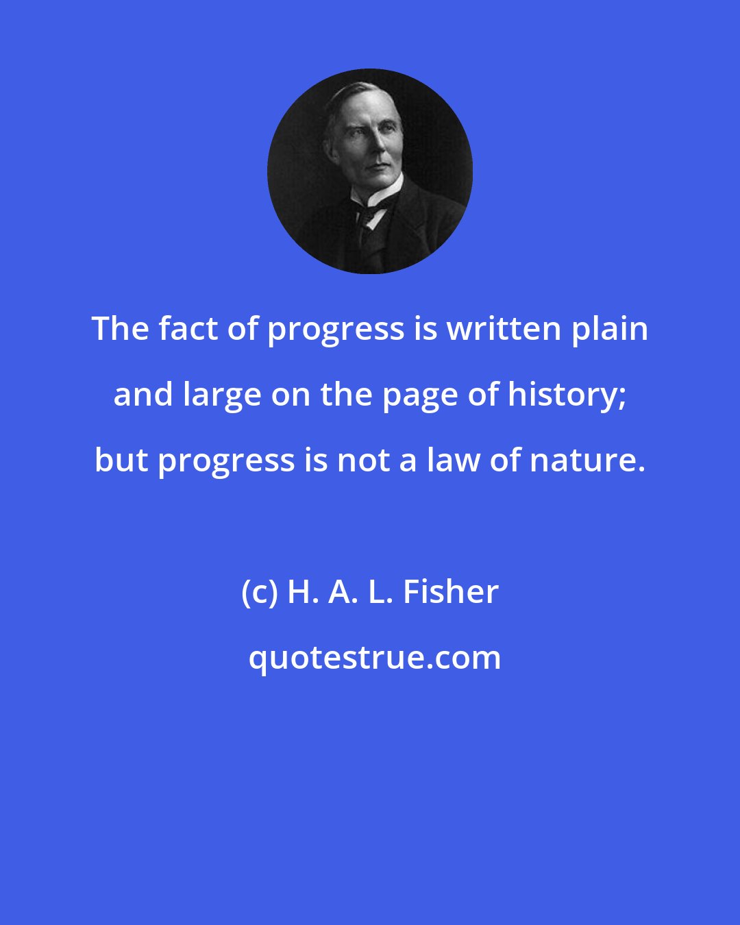 H. A. L. Fisher: The fact of progress is written plain and large on the page of history; but progress is not a law of nature.