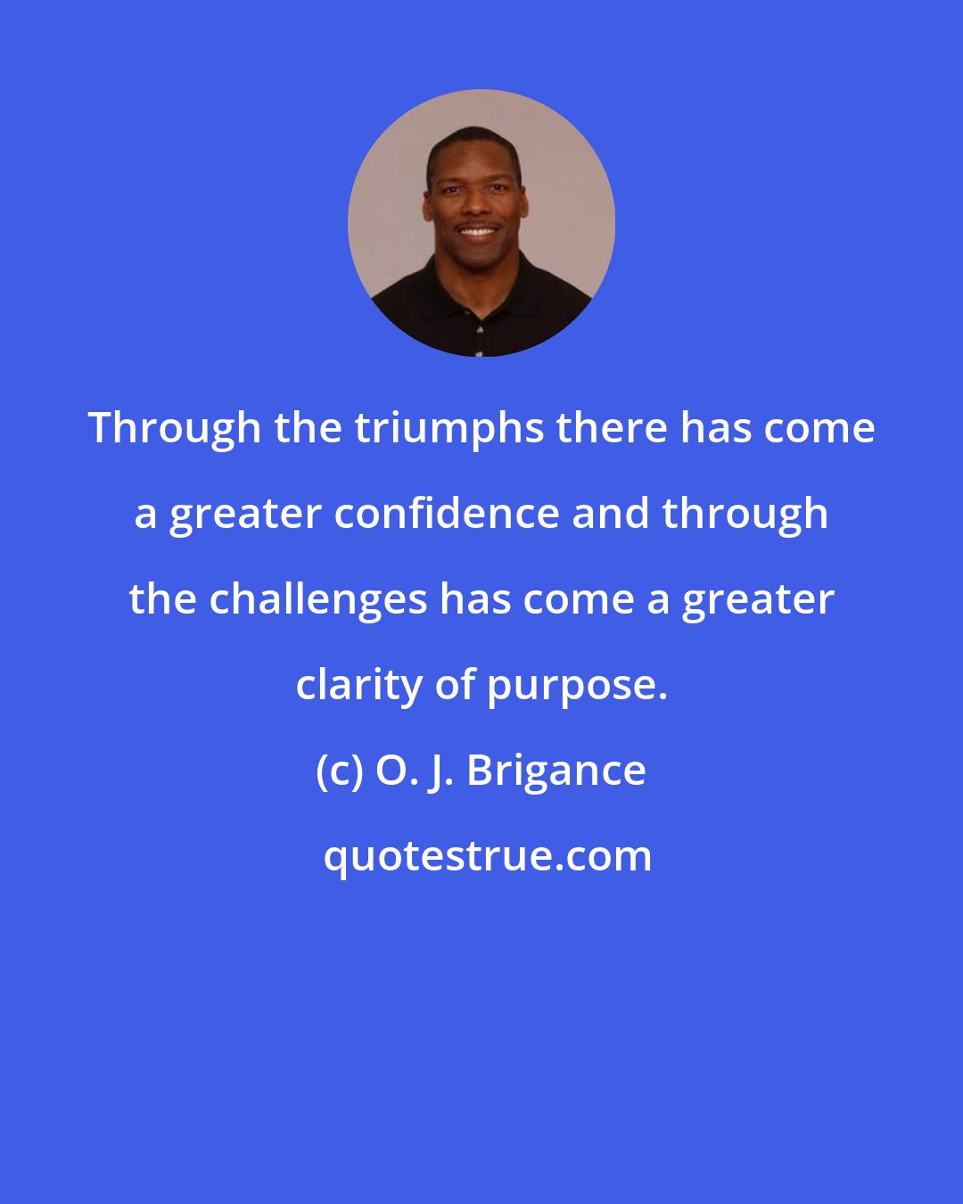 O. J. Brigance: Through the triumphs there has come a greater confidence and through the challenges has come a greater clarity of purpose.