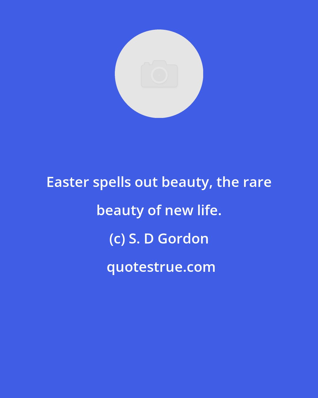 S. D Gordon: Easter spells out beauty, the rare beauty of new life.