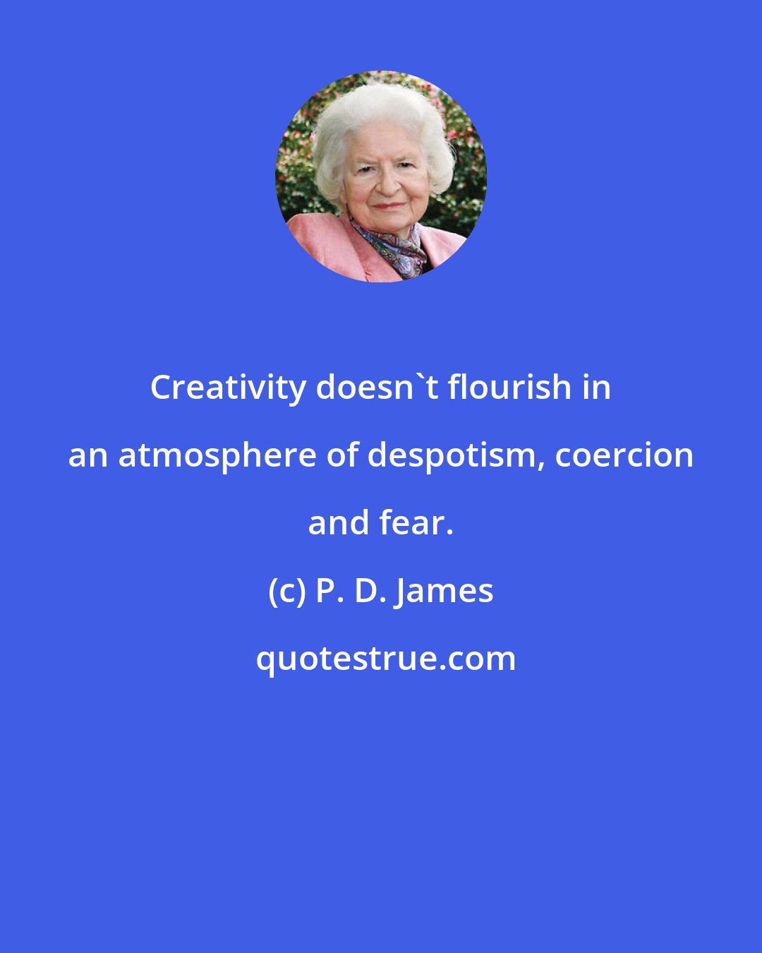 P. D. James: Creativity doesn't flourish in an atmosphere of despotism, coercion and fear.