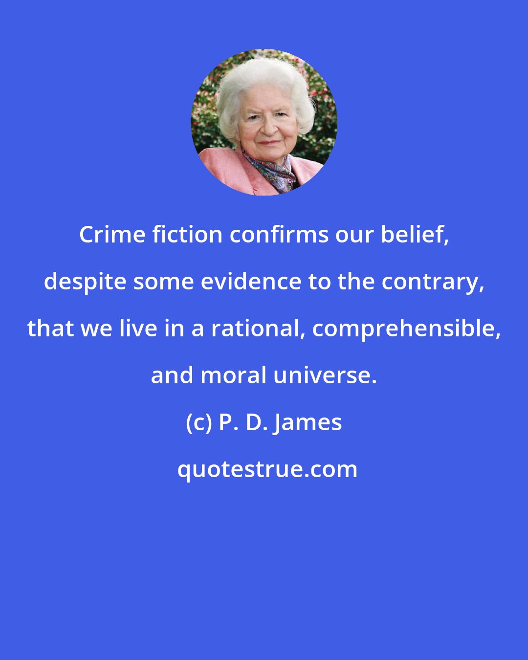 P. D. James: Crime fiction confirms our belief, despite some evidence to the contrary, that we live in a rational, comprehensible, and moral universe.