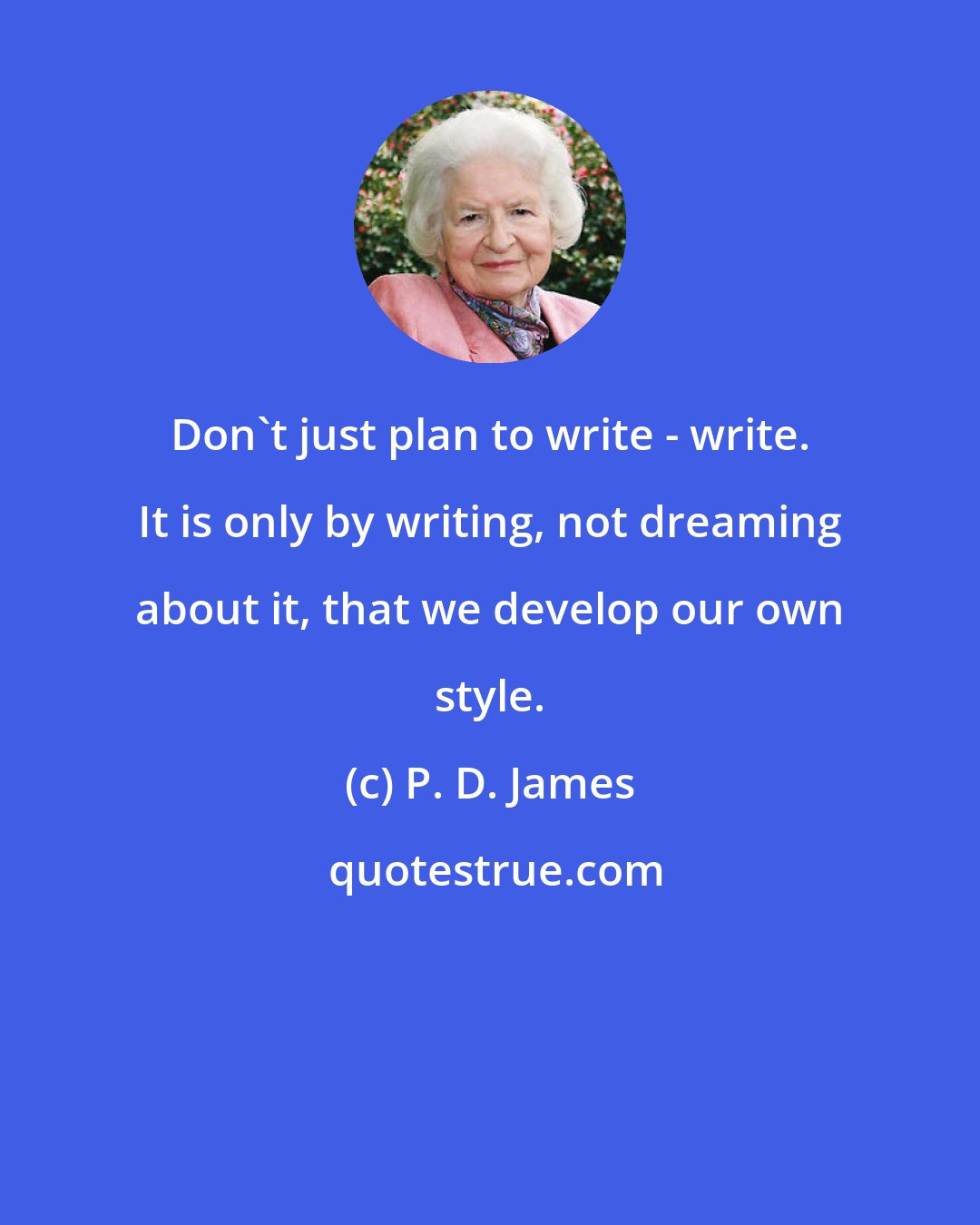 P. D. James: Don't just plan to write - write. It is only by writing, not dreaming about it, that we develop our own style.