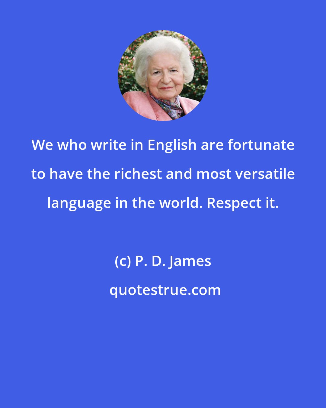 P. D. James: We who write in English are fortunate to have the richest and most versatile language in the world. Respect it.