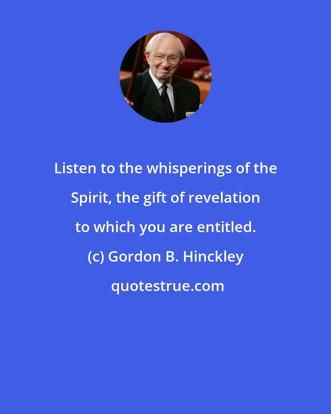 Gordon B. Hinckley: Listen to the whisperings of the Spirit, the gift of revelation to which you are entitled.