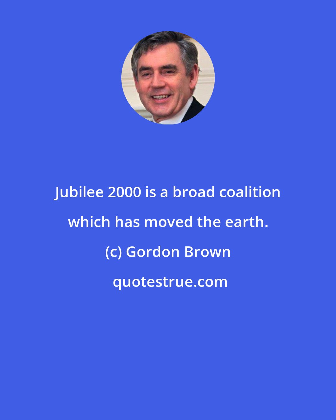 Gordon Brown: Jubilee 2000 is a broad coalition which has moved the earth.