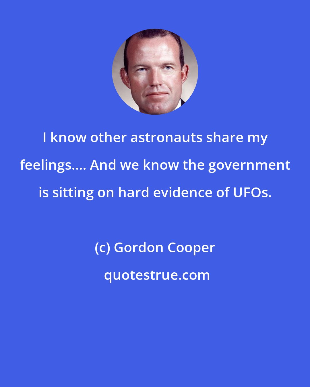 Gordon Cooper: I know other astronauts share my feelings.... And we know the government is sitting on hard evidence of UFOs.