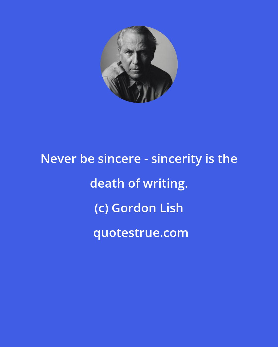 Gordon Lish: Never be sincere - sincerity is the death of writing.