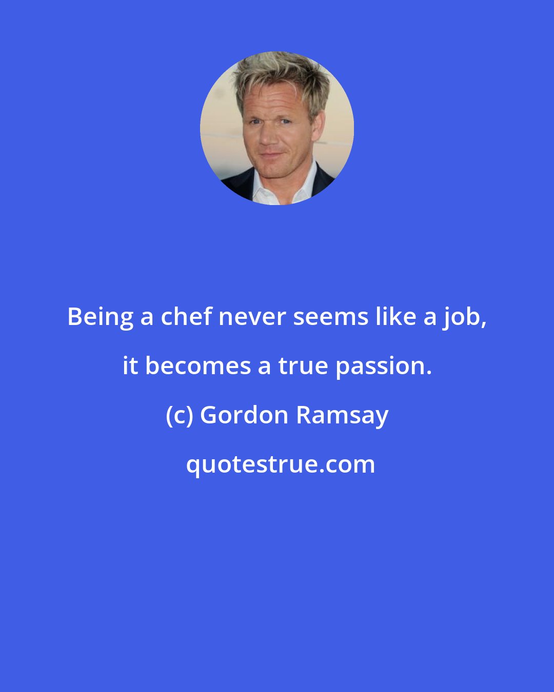 Gordon Ramsay: Being a chef never seems like a job, it becomes a true passion.