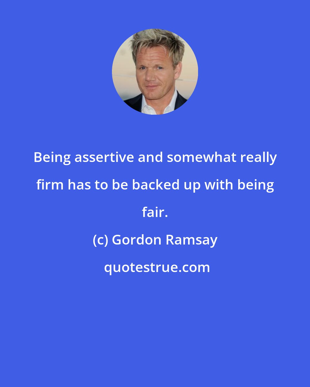 Gordon Ramsay: Being assertive and somewhat really firm has to be backed up with being fair.