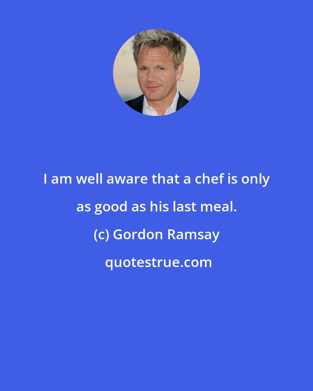 Gordon Ramsay: I am well aware that a chef is only as good as his last meal.