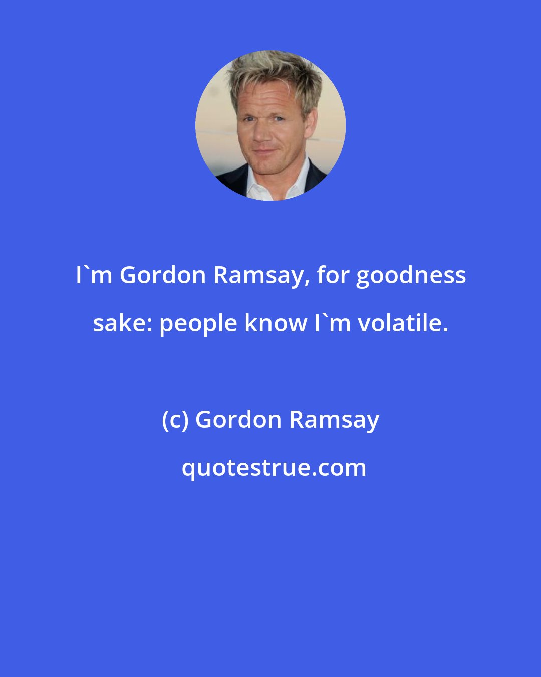 Gordon Ramsay: I'm Gordon Ramsay, for goodness sake: people know I'm volatile.