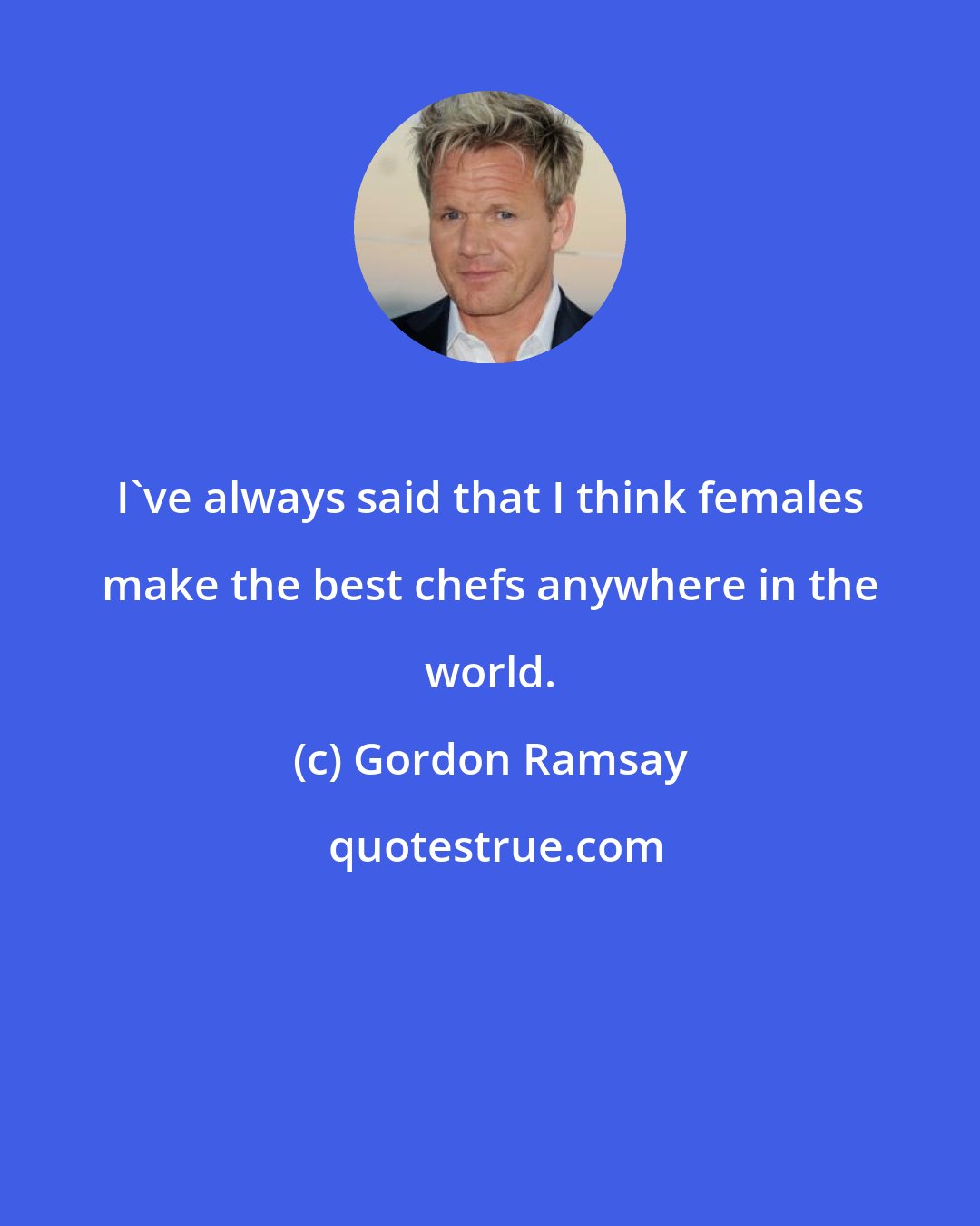 Gordon Ramsay: I've always said that I think females make the best chefs anywhere in the world.