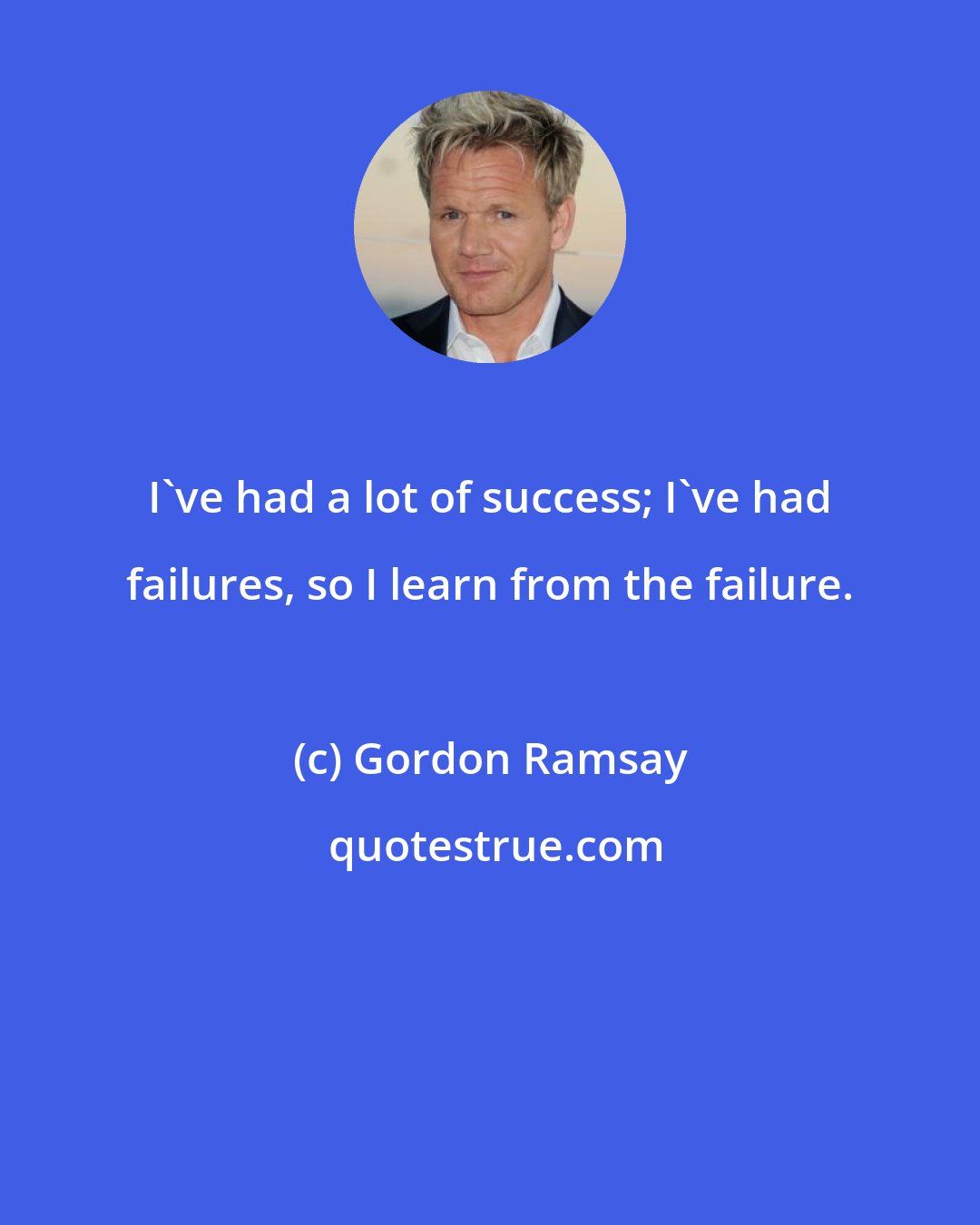 Gordon Ramsay: I've had a lot of success; I've had failures, so I learn from the failure.